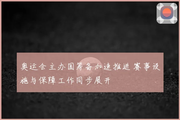 奥运会主办国筹备加速推进 赛事设施与保障工作同步展开