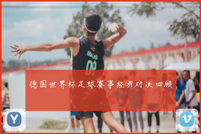 德国世界杯足球赛事经典对决回顾