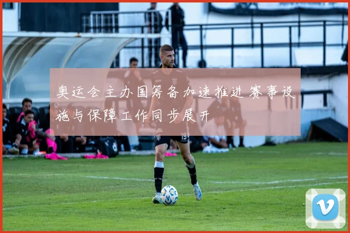 奥运会主办国筹备加速推进 赛事设施与保障工作同步展开