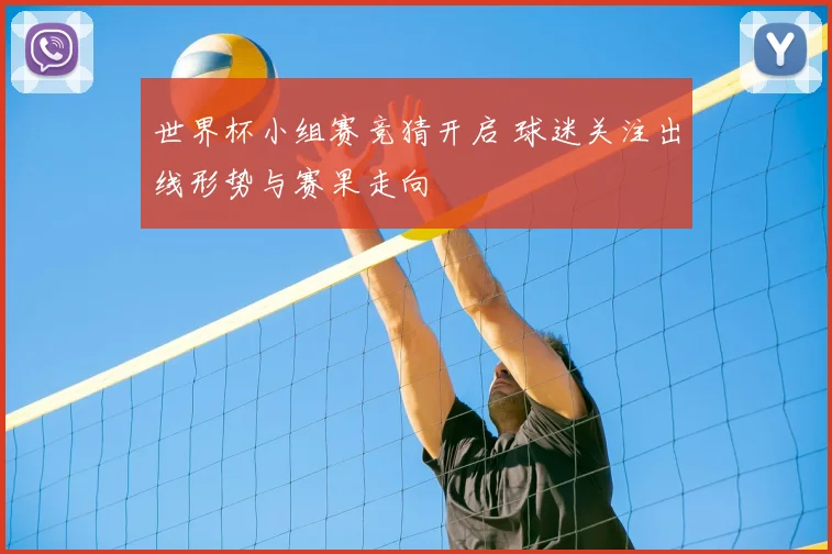 世界杯小组赛竞猜开启 球迷关注出线形势与赛果走向