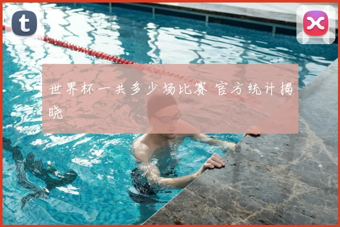 世界杯一共多少场比赛 官方统计揭晓