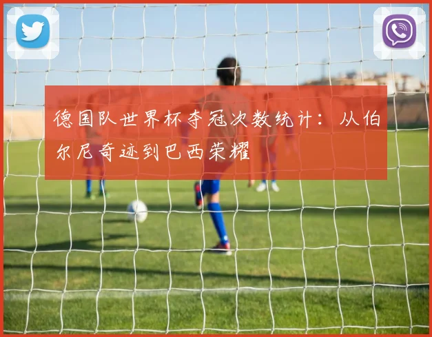 德国队世界杯夺冠次数统计：从伯尔尼奇迹到巴西荣耀