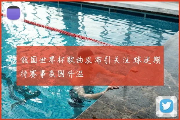 俄国世界杯歌曲发布引关注 球迷期待赛事氛围升温