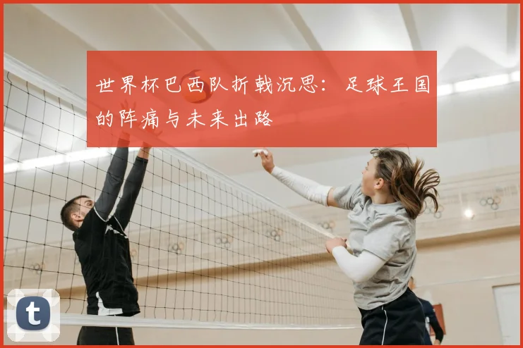 世界杯巴西队折戟沉思：足球王国的阵痛与未来出路
