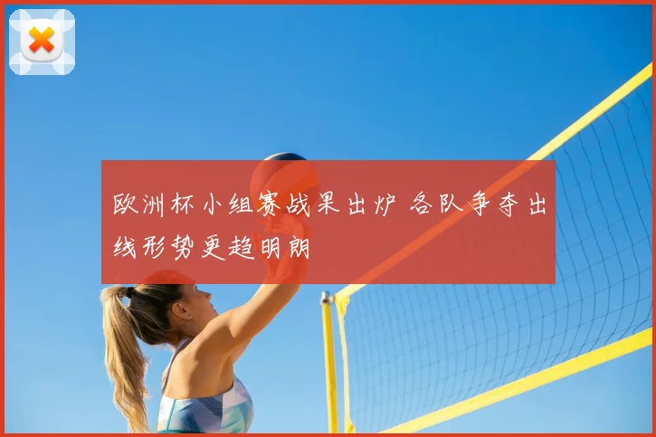 欧洲杯小组赛战果出炉 各队争夺出线形势更趋明朗