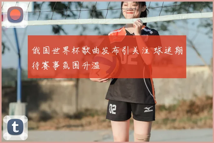 俄国世界杯歌曲发布引关注 球迷期待赛事氛围升温