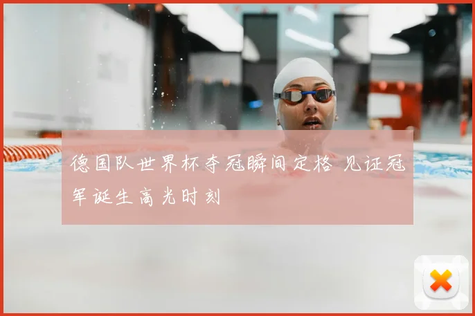 德国队世界杯夺冠瞬间定格 见证冠军诞生高光时刻