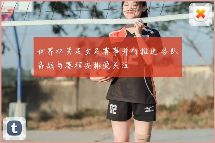 世界杯男足女足赛事并行推进 各队备战与赛程安排受关注