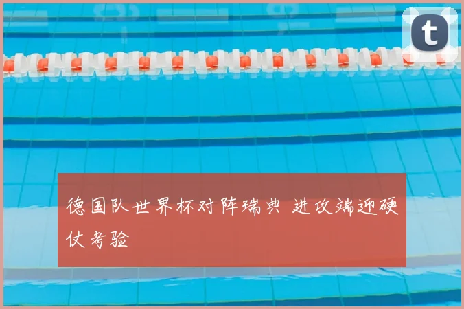 德国队世界杯对阵瑞典 进攻端迎硬仗考验