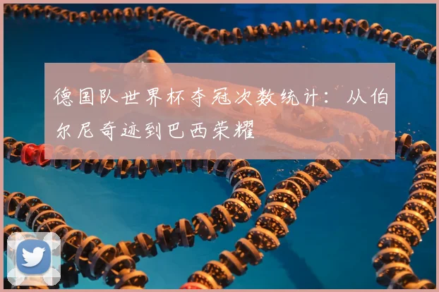 德国队世界杯夺冠次数统计:从伯尔尼奇迹到巴西荣耀