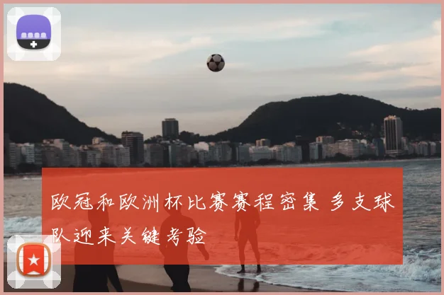 欧冠和欧洲杯比赛赛程密集 多支球队迎来关键考验