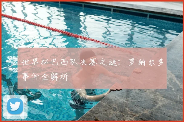 世界杯巴西队决赛之谜:罗纳尔多事件全解析