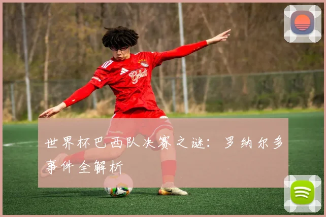 世界杯巴西队决赛之谜：罗纳尔多事件全解析
