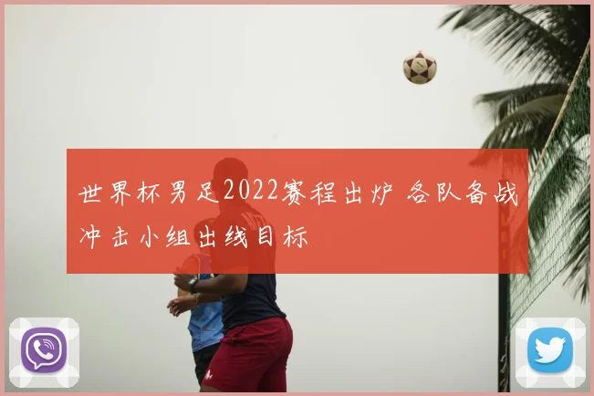 世界杯男足2022赛程出炉 各队备战冲击小组出线目标