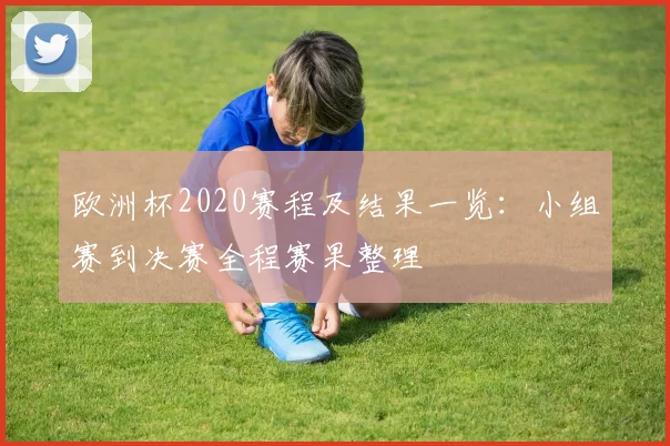 欧洲杯2020赛程及结果一览:小组赛到决赛全程赛果整理