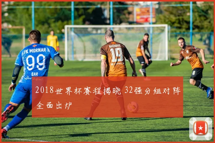 2018世界杯赛程揭晓 32强分组对阵全面出炉