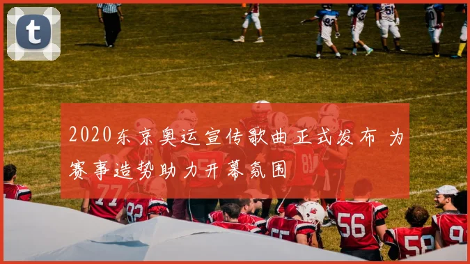 2020东京奥运宣传歌曲正式发布 为赛事造势助力开幕氛围