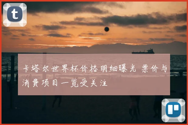 卡塔尔世界杯价格明细曝光 票价与消费项目一览受关注
