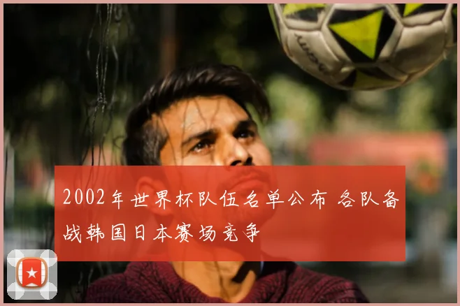 2002年世界杯队伍名单公布 各队备战韩国日本赛场竞争
